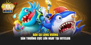 Bắn Cá Long Vương - Săn Thưởng Cực Lớn Ngay Tại Hitclub