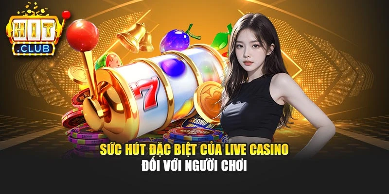 Sức hút đặc biệt của live casino đối với người chơi