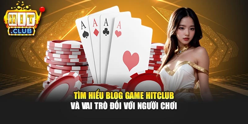 Tìm hiểu blog game Hitclub và vai trò đối với người chơi