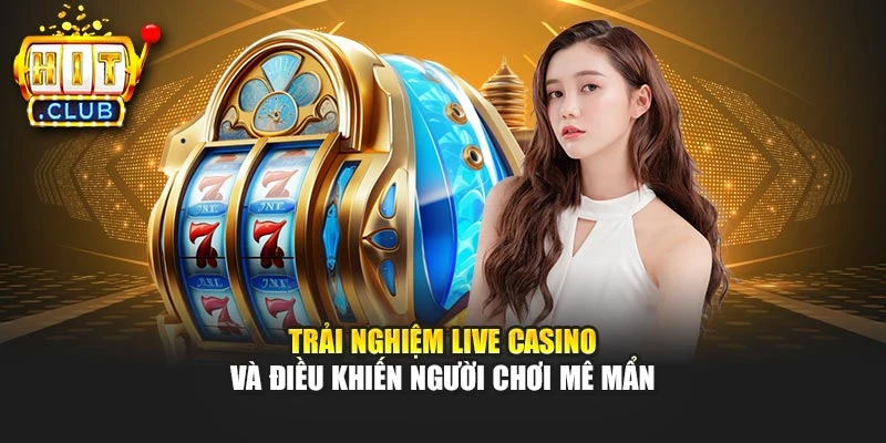 Trải nghiệm live casino và điều khiến người chơi mê mẩn